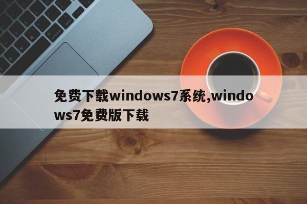 免费下载windows7系统,windows7免费版下载